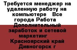 Требуется менеджер на удаленную работу на компьютере - Все города Работа » Дополнительный заработок и сетевой маркетинг   . Красноярский край,Дивногорск г.